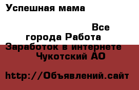  Успешная мама                                                                 - Все города Работа » Заработок в интернете   . Чукотский АО